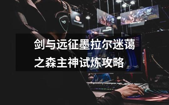 剑与远征墨拉尔迷蔼之森主神试炼攻略-第1张-游戏信息-龙启网