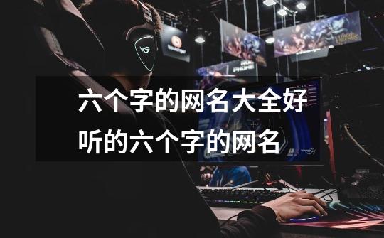 六个字的网名大全好听的六个字的网名-第1张-游戏信息-龙启网