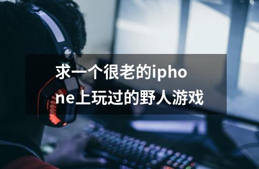 求一个很老的iphone上玩过的野人游戏-第1张-游戏信息-龙启网