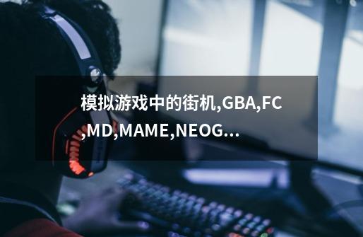 模拟游戏中的街机,GBA,FC,MD,MAME,NEOGEO都是什么什么意思-第1张-游戏信息-龙启网