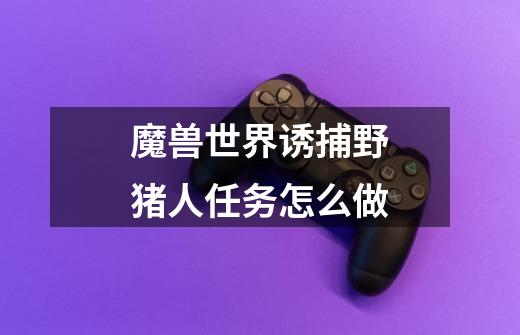 魔兽世界诱捕野猪人任务怎么做-第1张-游戏信息-龙启网