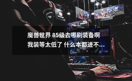 魔兽世界 85级去哪刷装备啊 我装等太低了 什么本都进不去啊 愁啊-第1张-游戏信息-龙启网