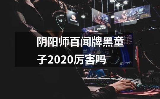 阴阳师百闻牌黑童子2020厉害吗-第1张-游戏信息-龙启网