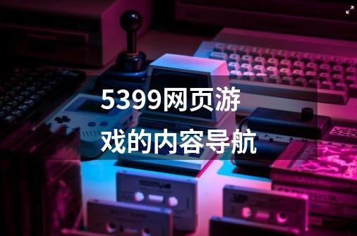 5399网页游戏的内容导航-第1张-游戏信息-龙启网