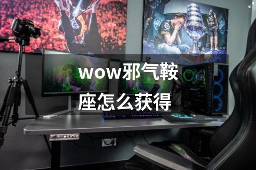 wow邪气鞍座怎么获得-第1张-游戏信息-龙启网