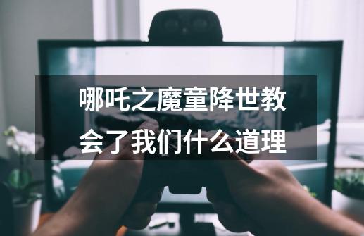 哪吒之魔童降世教会了我们什么道理-第1张-游戏信息-龙启网