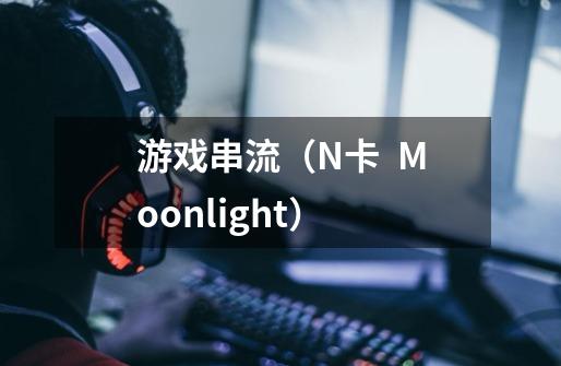 游戏串流(N卡 + Moonlight)-第1张-游戏信息-龙启网