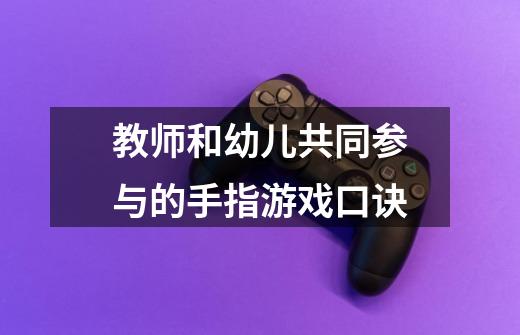 教师和幼儿共同参与的手指游戏口诀-第1张-游戏信息-龙启网