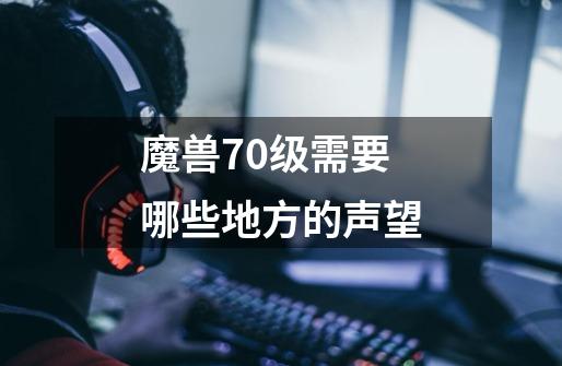 魔兽70级需要哪些地方的声望-第1张-游戏信息-龙启网