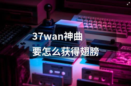 37wan神曲要怎么获得翅膀-第1张-游戏信息-龙启网