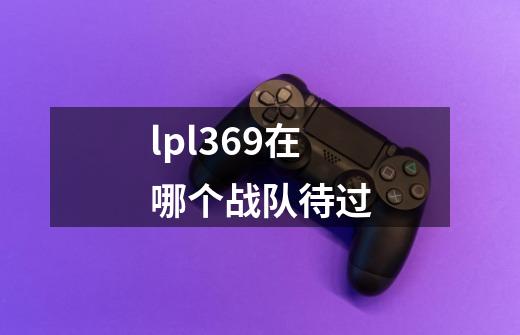 lpl369在哪个战队待过-第1张-游戏信息-龙启网