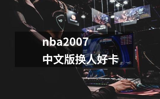 nba2007中文版换人好卡-第1张-游戏信息-龙启网