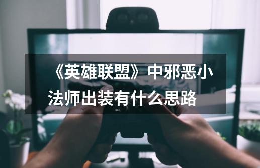 《英雄联盟》中邪恶小法师出装有什么思路-第1张-游戏信息-龙启网