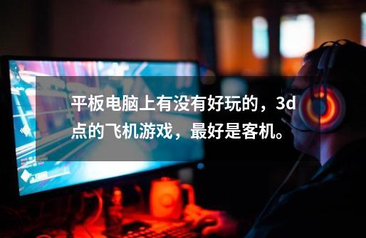 平板电脑上有没有好玩的,3d点的飞机游戏,最好是客机。-第1张-游戏信息-龙启网