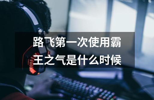 路飞第一次使用霸王之气是什么时候-第1张-游戏信息-龙启网