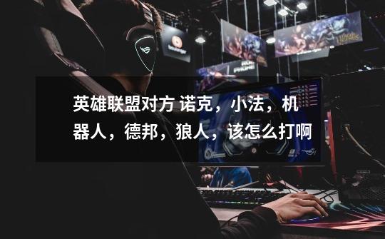 英雄联盟对方 诺克,小法,机器人,德邦,狼人,该怎么打啊-第1张-游戏信息-龙启网
