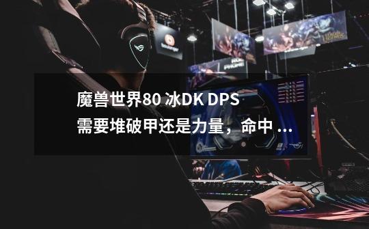 魔兽世界80 冰DK DPS 需要堆破甲还是力量,命中 精准 AP 等 分别多少算是毕业或者及格-第1张-游戏信息-龙启网