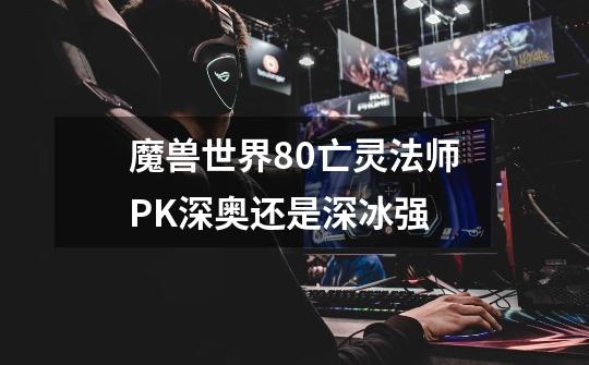 魔兽世界80亡灵法师PK深奥还是深冰强-第1张-游戏信息-龙启网