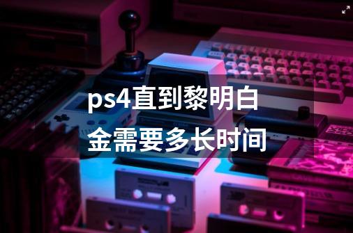 ps4直到黎明白金需要多长时间-第1张-游戏信息-龙启网