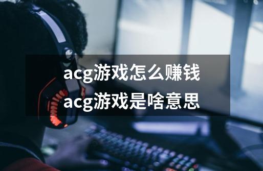 acg游戏怎么赚钱acg游戏是啥意思-第1张-游戏信息-龙启网