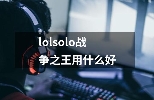 lolsolo战争之王用什么好-第1张-游戏信息-龙启网