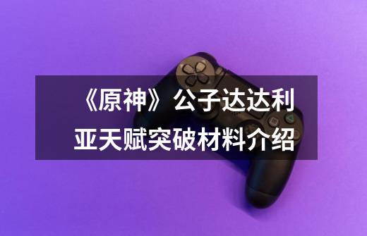 《原神》公子达达利亚天赋突破材料介绍-第1张-游戏信息-龙启网