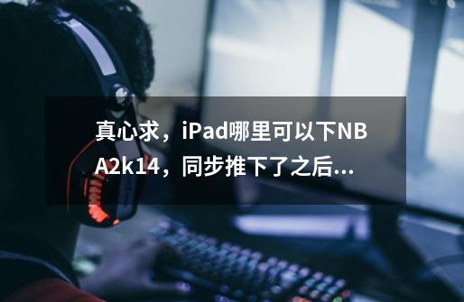真心求,iPad哪里可以下NBA2k14,同步推下了之后一直安装失败,容量足够,求解,还有为何ap-第1张-游戏信息-龙启网