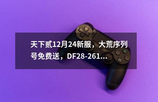 天下贰12月24新服,大荒序列号免费送,DF28-2610-3530-1557 DF28-2551-7946-7190 DF28-2588-7377-2331 -第1张-游戏信息-龙启网