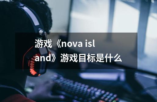 游戏《nova island》游戏目标是什么-第1张-游戏信息-龙启网