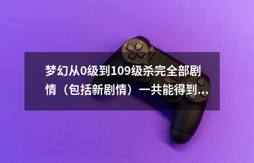 梦幻从0级到109级杀完全部剧情(包括新剧情)一共能得到多少剧情点-第1张-游戏信息-龙启网