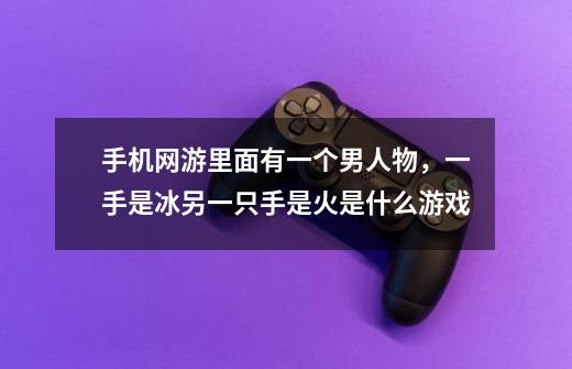 手机网游里面有一个男人物,一手是冰另一只手是火是什么游戏-第1张-游戏信息-龙启网