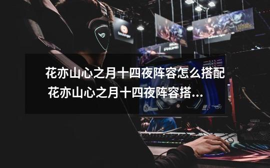 花亦山心之月十四夜阵容怎么搭配 花亦山心之月十四夜阵容搭配攻略-第1张-游戏信息-龙启网