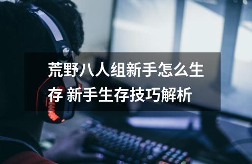 荒野八人组新手怎么生存 新手生存技巧解析-第1张-游戏信息-龙启网