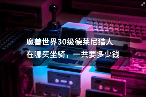 魔兽世界30级德莱尼猎人在哪买坐骑，一共要多少钱-第1张-游戏信息-龙启网