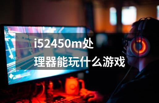i52450m处理器能玩什么游戏-第1张-游戏信息-龙启网