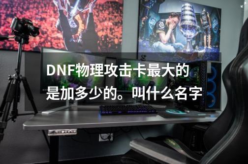 DNF物理攻击卡最大的是加多少的。叫什么名字-第1张-游戏信息-龙启网