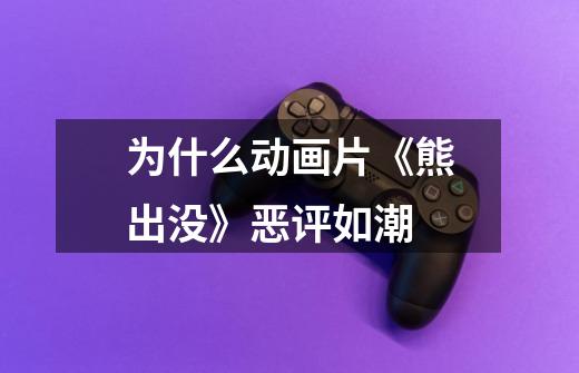 为什么动画片《熊出没》恶评如潮-第1张-游戏信息-龙启网