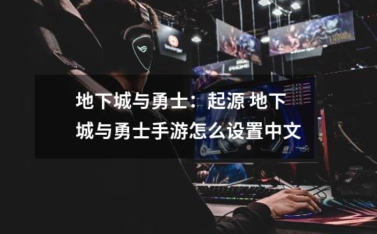 地下城与勇士:起源 地下城与勇士手游怎么设置中文-第1张-游戏信息-龙启网