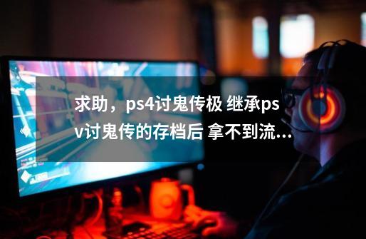 求助,ps4讨鬼传极 继承psv讨鬼传的存档后 拿不到流程奖杯,psv讨鬼传极存档-第1张-游戏信息-龙启网