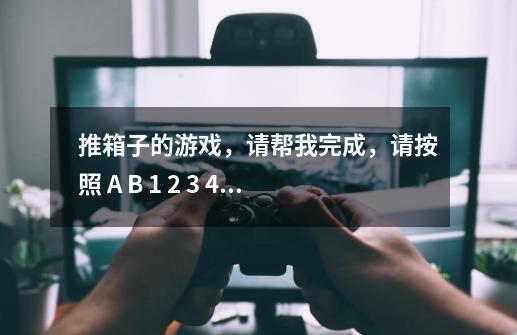 推箱子的游戏，请帮我完成，请按照 A B 1 2 3 4 C D 的标记告诉我步骤，谢谢！-第1张-游戏信息-龙启网