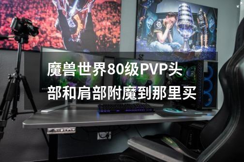 魔兽世界80级PVP头部和肩部附魔到那里买-第1张-游戏信息-龙启网