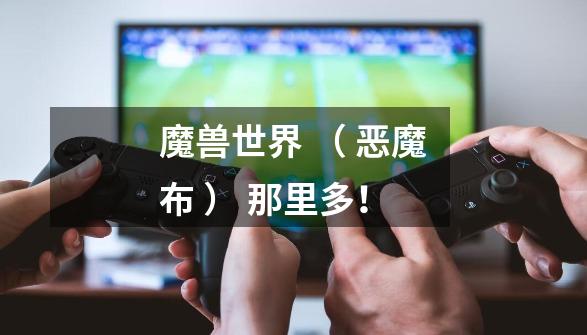 魔兽世界 ( 恶魔布 ) 那里多!-第1张-游戏信息-龙启网