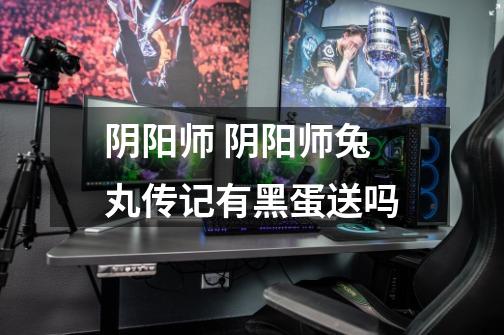 阴阳师 阴阳师兔丸传记有黑蛋送吗-第1张-游戏信息-龙启网