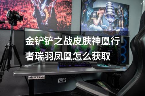 金铲铲之战皮肤神凰行者瑞羽凤凰怎么获取-第1张-游戏信息-龙启网