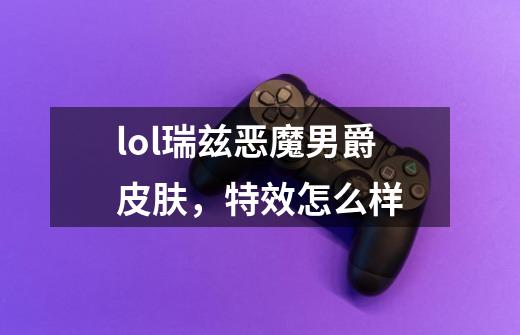 lol瑞兹恶魔男爵皮肤，特效怎么样-第1张-游戏信息-龙启网