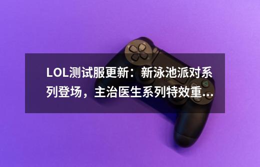 LOL测试服更新:新泳池派对系列登场,主治医生系列特效重做-第1张-游戏信息-龙启网