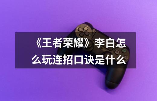《王者荣耀》李白怎么玩连招口诀是什么-第1张-游戏信息-龙启网