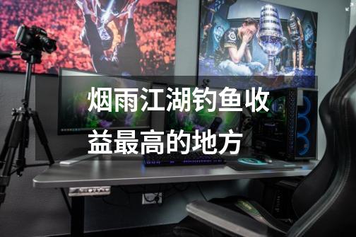 烟雨江湖钓鱼收益最高的地方-第1张-游戏信息-龙启网