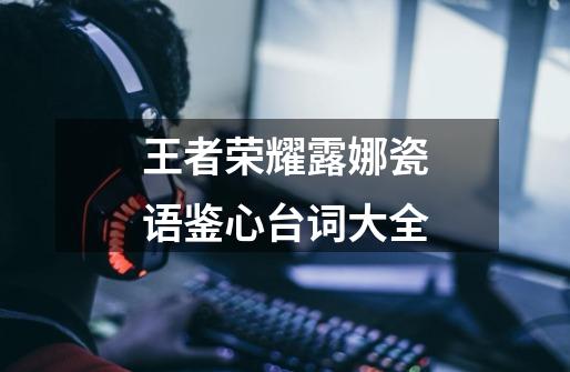王者荣耀露娜瓷语鉴心台词大全-第1张-游戏信息-龙启网