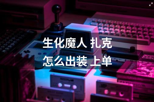 生化魔人 扎克怎么出装 上单-第1张-游戏信息-龙启网